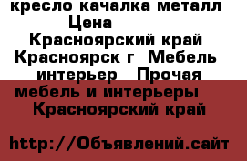 кресло качалка металл › Цена ­ 6 000 - Красноярский край, Красноярск г. Мебель, интерьер » Прочая мебель и интерьеры   . Красноярский край